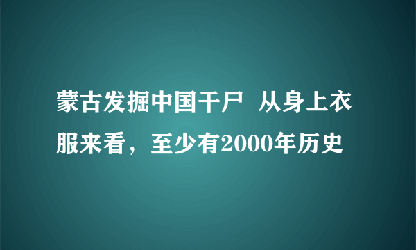 蒙古发掘中国干尸  从身上衣服来看，至少有2000年历史