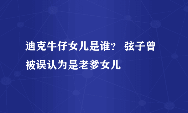 迪克牛仔女儿是谁？ 弦子曾被误认为是老爹女儿