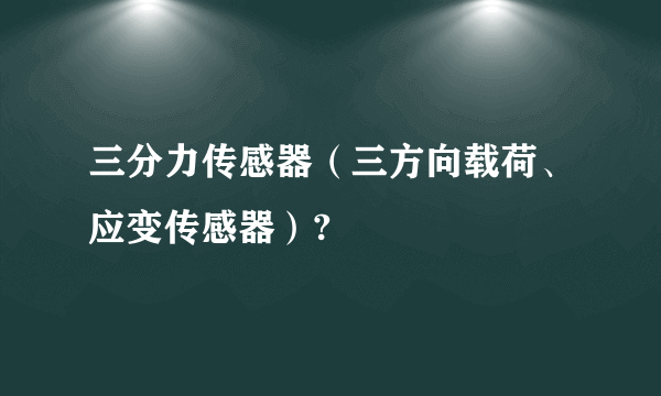 三分力传感器（三方向载荷、应变传感器）?