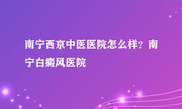 南宁西京中医医院怎么样？南宁白癜风医院