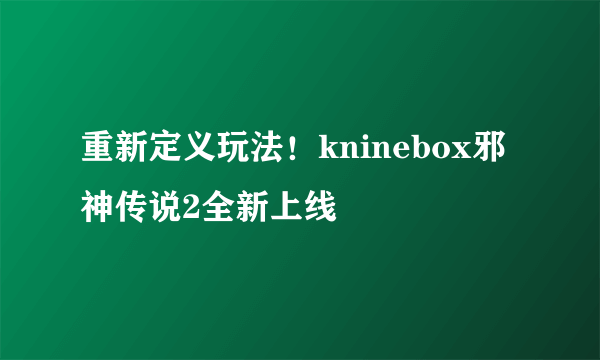 重新定义玩法！kninebox邪神传说2全新上线