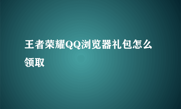 王者荣耀QQ浏览器礼包怎么领取