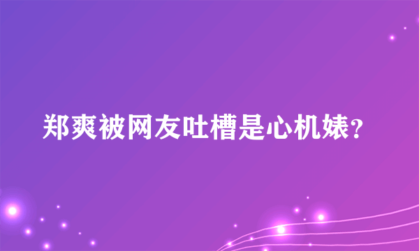 郑爽被网友吐槽是心机婊？