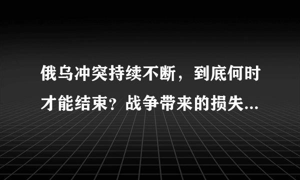 俄乌冲突持续不断，到底何时才能结束？战争带来的损失，何时才能平复？