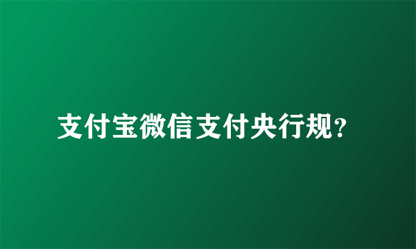 支付宝微信支付央行规？