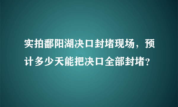 实拍鄱阳湖决口封堵现场，预计多少天能把决口全部封堵？