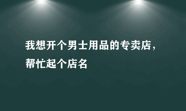 我想开个男士用品的专卖店，帮忙起个店名