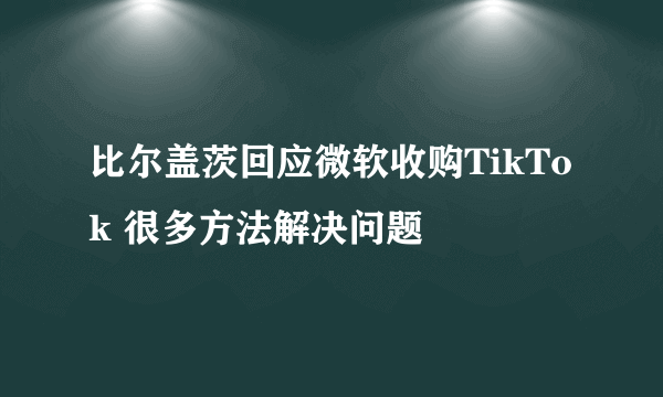 比尔盖茨回应微软收购TikTok 很多方法解决问题