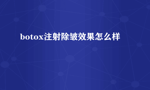 botox注射除皱效果怎么样