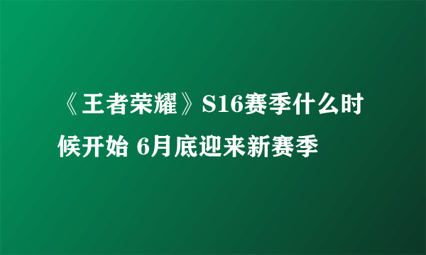 《王者荣耀》S16赛季什么时候开始 6月底迎来新赛季