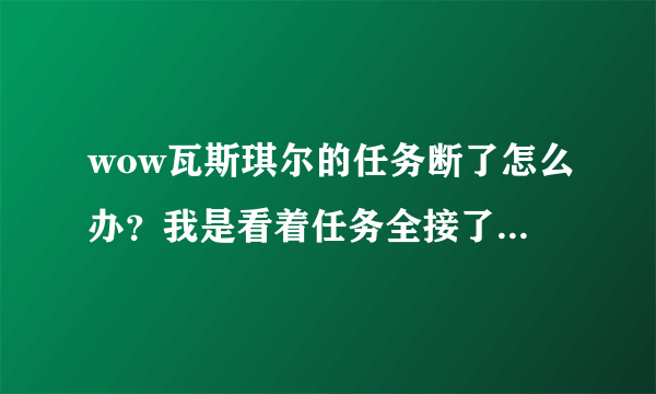 wow瓦斯琪尔的任务断了怎么办？我是看着任务全接了，但在杀了那什么大