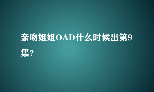 亲吻姐姐OAD什么时候出第9集？