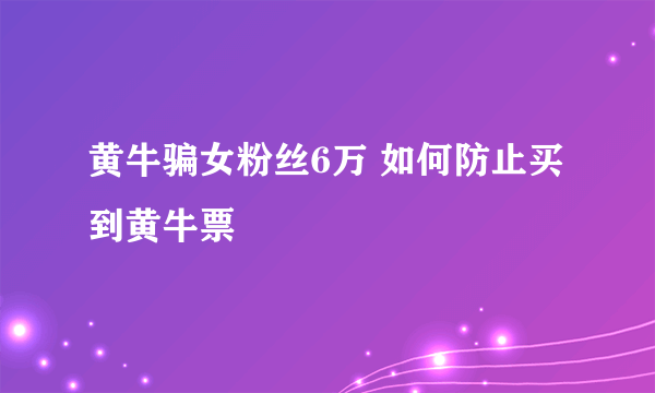 黄牛骗女粉丝6万 如何防止买到黄牛票