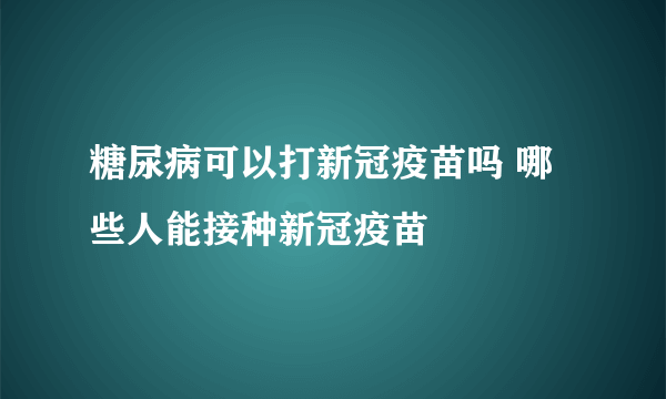 糖尿病可以打新冠疫苗吗 哪些人能接种新冠疫苗