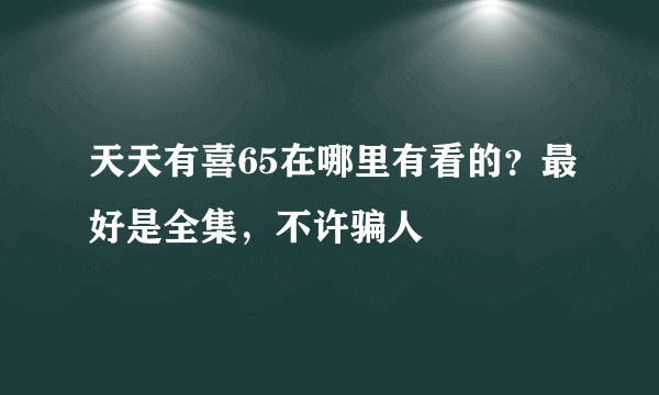 天天有喜65在哪里有看的？最好是全集，不许骗人