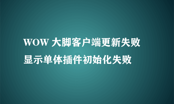 WOW 大脚客户端更新失败 显示单体插件初始化失败