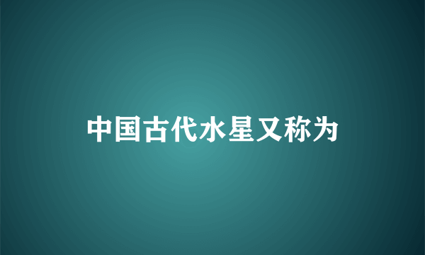 中国古代水星又称为