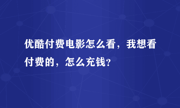 优酷付费电影怎么看，我想看付费的，怎么充钱？