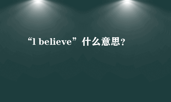 “l believe”什么意思？