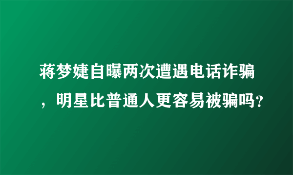 蒋梦婕自曝两次遭遇电话诈骗，明星比普通人更容易被骗吗？