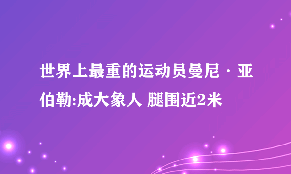 世界上最重的运动员曼尼·亚伯勒:成大象人 腿围近2米