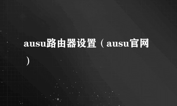 ausu路由器设置（ausu官网）