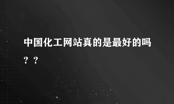 中国化工网站真的是最好的吗？？