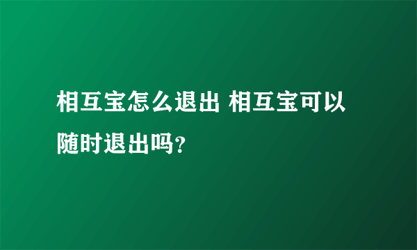 相互宝怎么退出 相互宝可以随时退出吗？