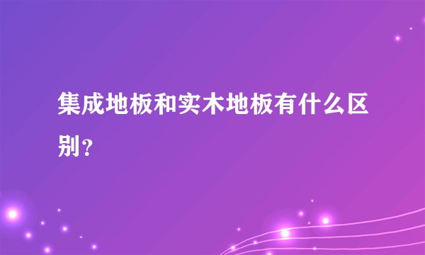 集成地板和实木地板有什么区别？