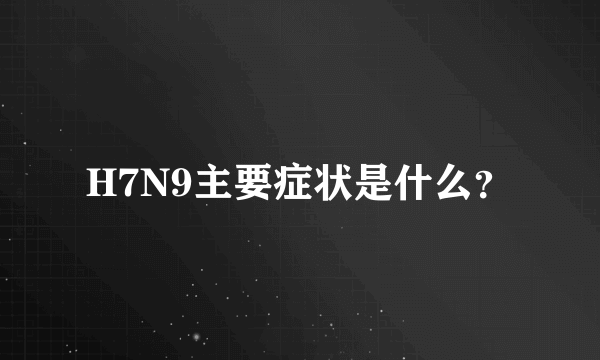 H7N9主要症状是什么？