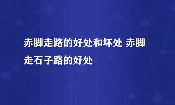 赤脚走路的好处和坏处 赤脚走石子路的好处