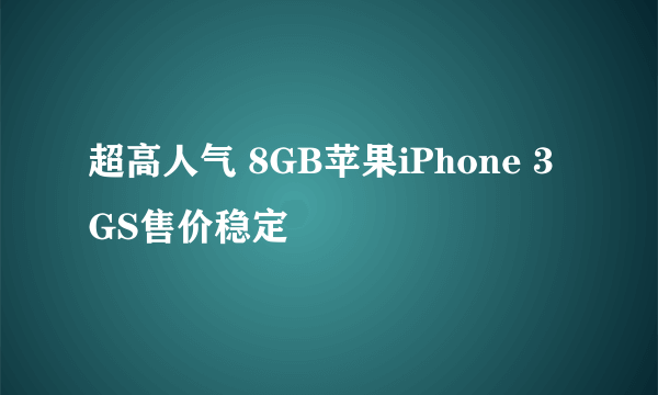 超高人气 8GB苹果iPhone 3GS售价稳定