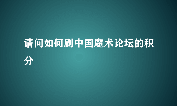 请问如何刷中国魔术论坛的积分