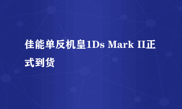 佳能单反机皇1Ds Mark II正式到货