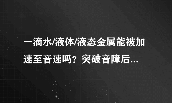 一滴水/液体/液态金属能被加速至音速吗？突破音障后会怎样？