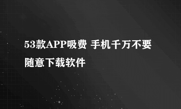 53款APP吸费 手机千万不要随意下载软件