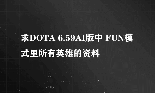 求DOTA 6.59AI版中 FUN模式里所有英雄的资料