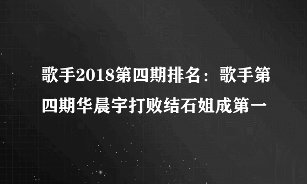 歌手2018第四期排名：歌手第四期华晨宇打败结石姐成第一