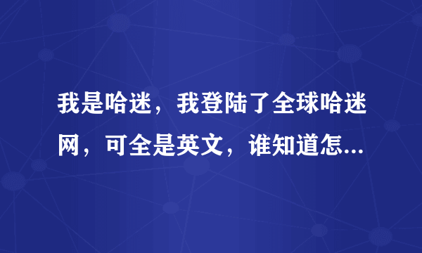 我是哈迷，我登陆了全球哈迷网，可全是英文，谁知道怎么变成中文吗？回复我。谁知道用不用创建账号啊？