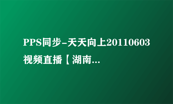 PPS同步-天天向上20110603视频直播【湖南卫视】天天向上20110603期高清下载-天天向上20110603开场曲下载