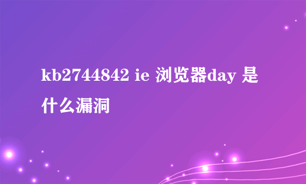 kb2744842 ie 浏览器day 是什么漏洞