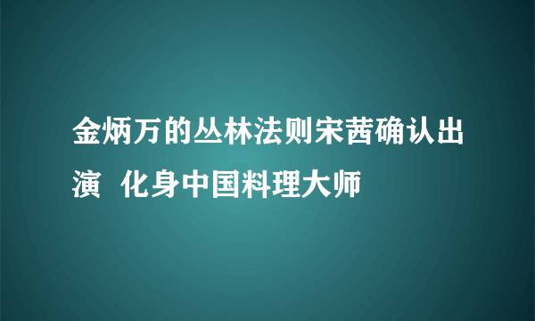 金炳万的丛林法则宋茜确认出演  化身中国料理大师