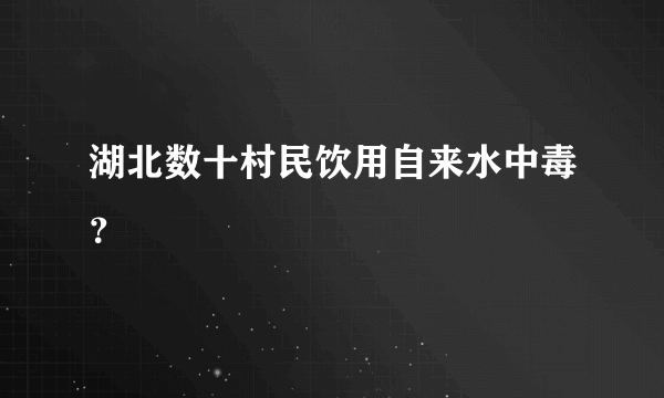 湖北数十村民饮用自来水中毒？