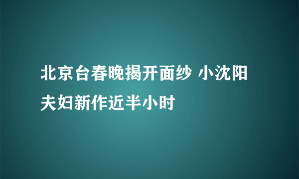 北京台春晚揭开面纱 小沈阳夫妇新作近半小时