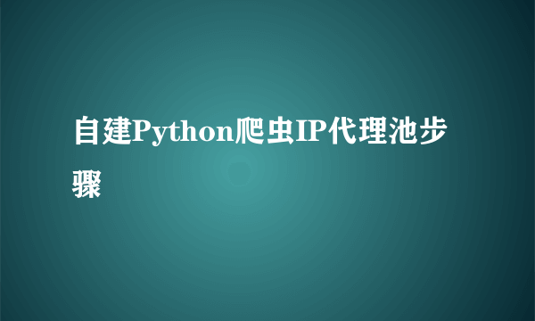 自建Python爬虫IP代理池步骤