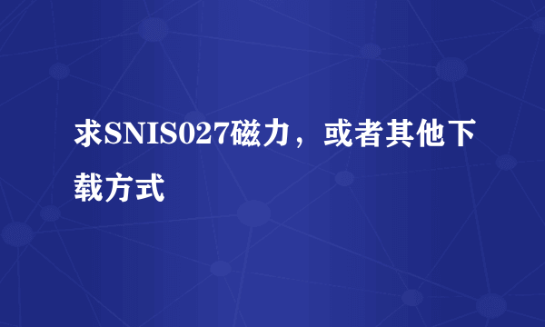 求SNIS027磁力，或者其他下载方式