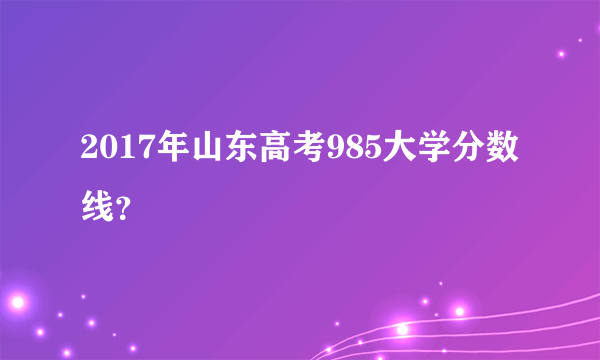 2017年山东高考985大学分数线？