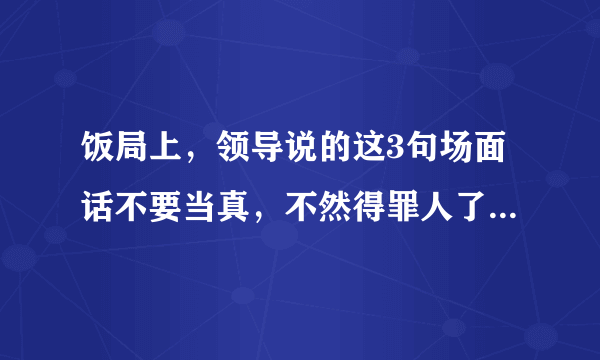 饭局上，领导说的这3句场面话不要当真，不然得罪人了你都不知道