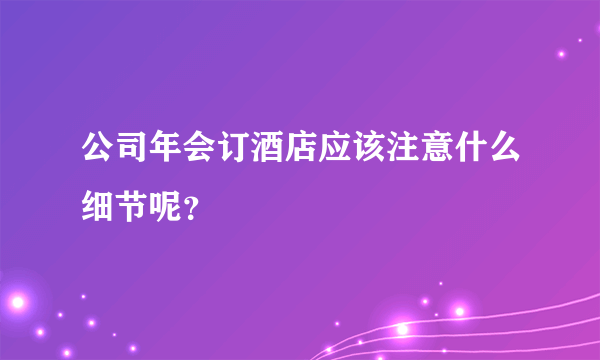 公司年会订酒店应该注意什么细节呢？