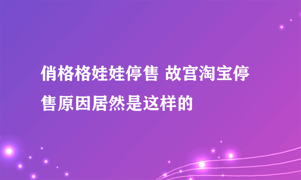 俏格格娃娃停售 故宫淘宝停售原因居然是这样的